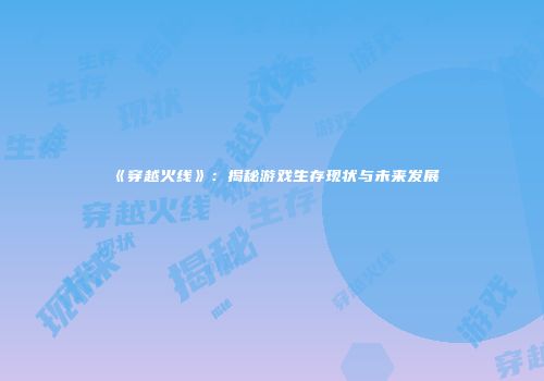 《穿越火线》：揭秘游戏生存现状与未来发展