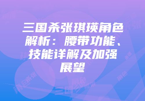 三国杀张琪瑛角色解析：腰带功能、技能详解及加强展望
