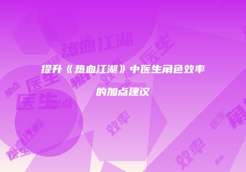提升《热血江湖》中医生角色效率的加点建议