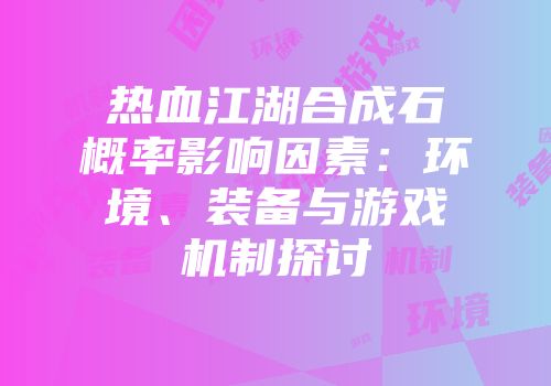 热血江湖合成石概率影响因素：环境、装备与游戏机制探讨