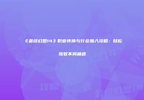 《最终幻想14》职业转换与行会加入攻略：轻松驾驭不同角色