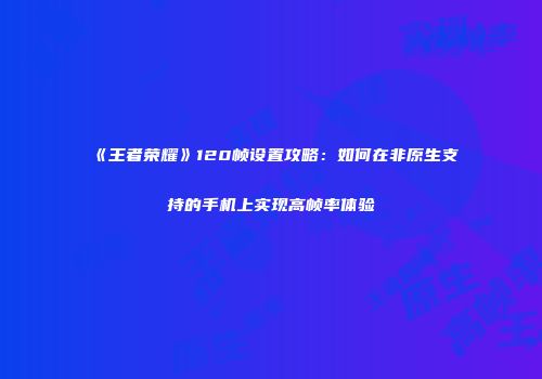 《王者荣耀》120帧设置攻略：如何在非原生支持的手机上实现高帧率体验