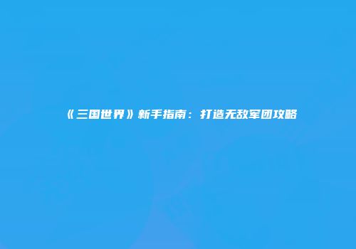 《三国世界》新手指南：打造无敌军团攻略