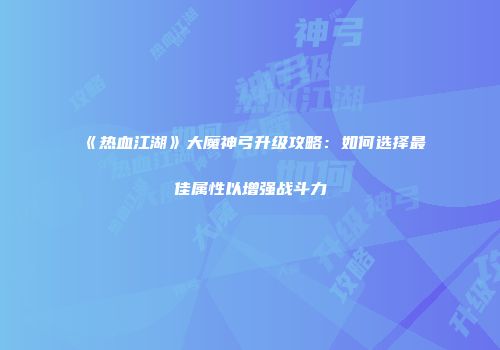 《热血江湖》大魔神弓升级攻略：如何选择最佳属性以增强战斗力