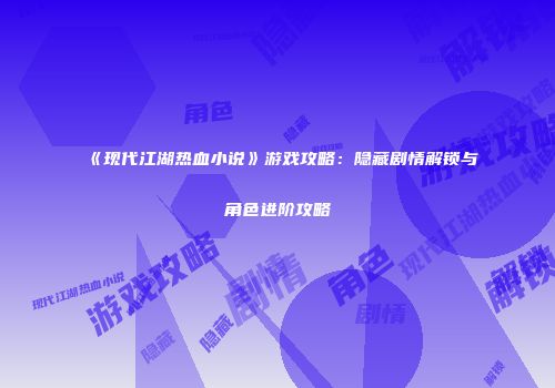 《现代江湖热血小说》游戏攻略：隐藏剧情解锁与角色进阶攻略
