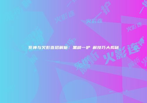 死神与火影连招解析：黑崎一护卍解技巧大揭秘