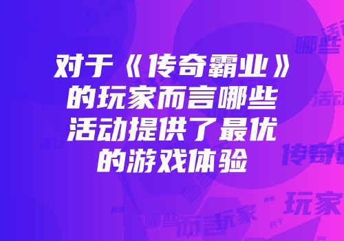 对于《传奇霸业》的玩家而言哪些活动提供了最优的游戏体验