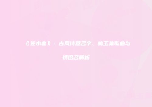 《逆水寒》：古风诗意名字、鸣玉集歌曲与情侣名解析