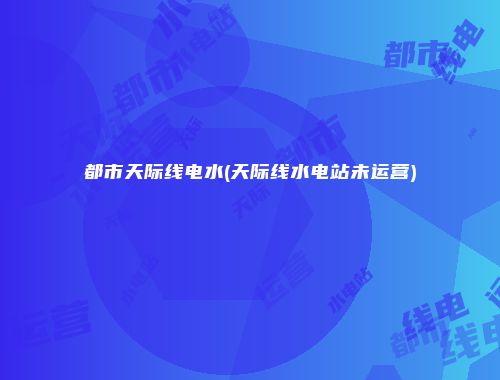 都市天际线电水(天际线水电站未运营)