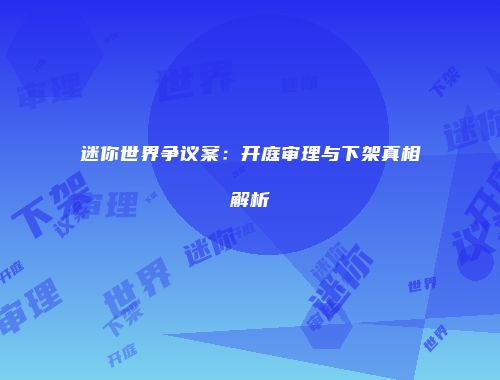 迷你世界争议案：开庭审理与下架真相解析