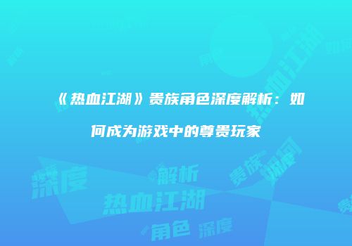 《热血江湖》贵族角色深度解析：如何成为游戏中的尊贵玩家