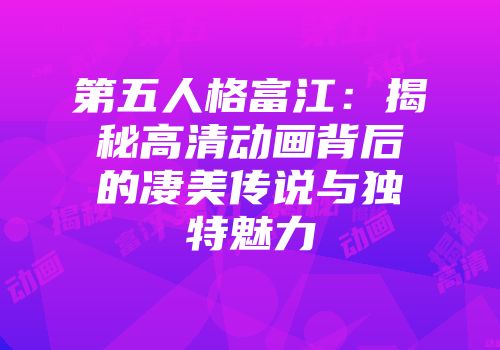 第五人格富江：揭秘高清动画背后的凄美传说与独特魅力