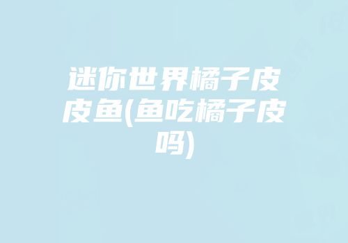 迷你世界橘子皮皮鱼(鱼吃橘子皮吗)