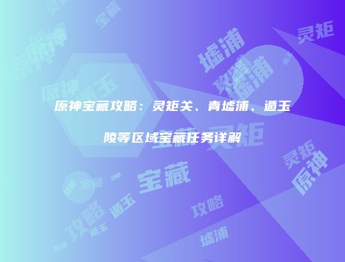 原神宝藏攻略：灵矩关、青墟浦、遁玉陵等区域宝藏任务详解