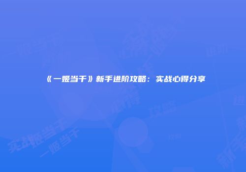 《一姬当千》新手进阶攻略：实战心得分享
