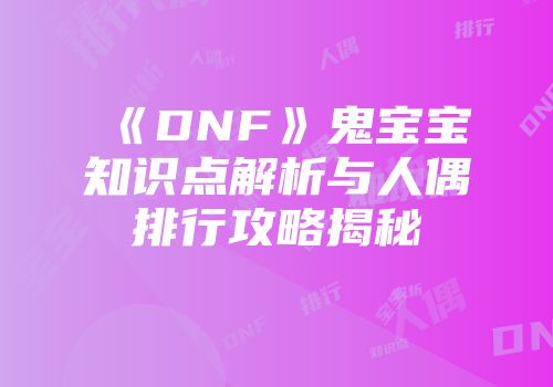 《DNF》鬼宝宝知识点解析与人偶排行攻略揭秘