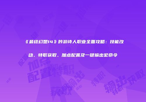 《最终幻想14》吟游诗人职业全面攻略：技能改动、特职获取、加点配置及一键输出宏命令