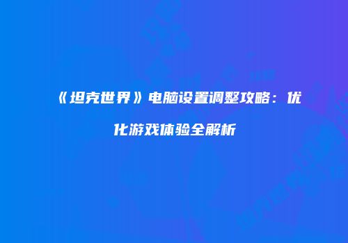 《坦克世界》电脑设置调整攻略：优化游戏体验全解析