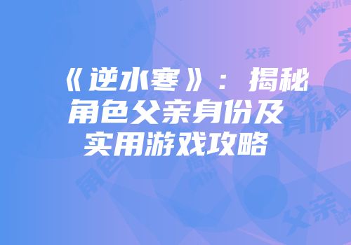 《逆水寒》：揭秘角色父亲身份及实用游戏攻略