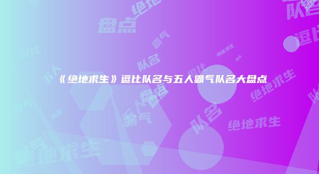 《绝地求生》逗比队名与五人霸气队名大盘点