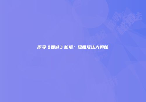探寻《西游》秘境：隐藏玩法大揭秘