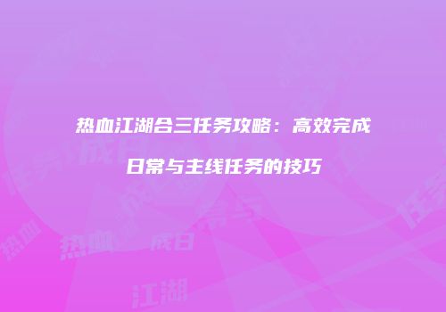 热血江湖合三任务攻略：高效完成日常与主线任务的技巧