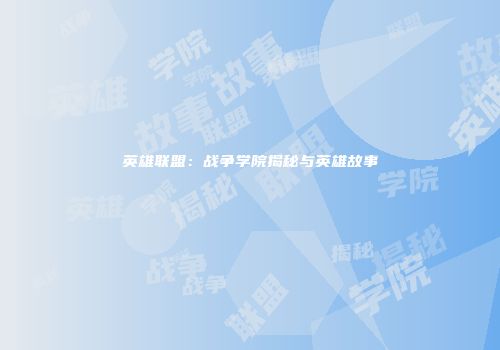 英雄联盟：战争学院揭秘与英雄故事
