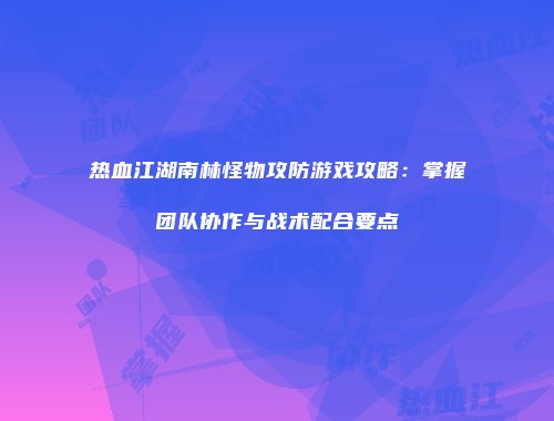 热血江湖南林怪物攻防游戏攻略：掌握团队协作与战术配合要点