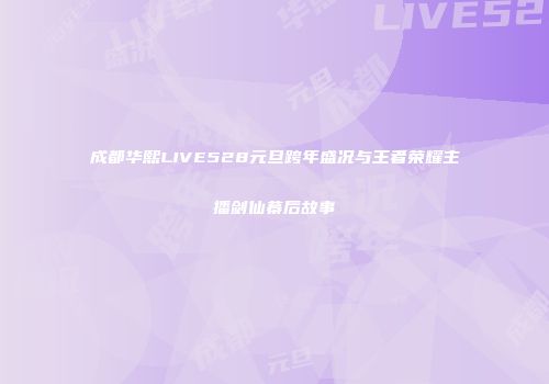 成都华熙LIVE528元旦跨年盛况与王者荣耀主播剑仙幕后故事
