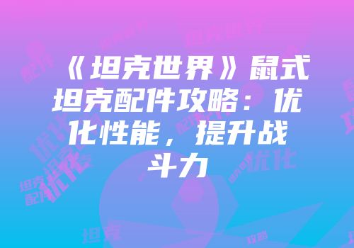 《坦克世界》鼠式坦克配件攻略：优化性能，提升战斗力