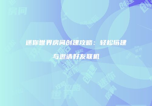 迷你世界房间创建攻略：轻松搭建与邀请好友联机