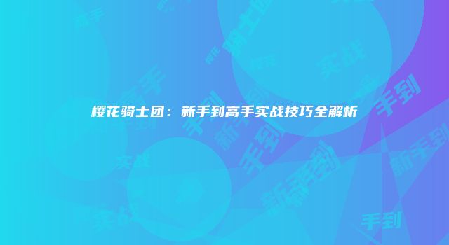 樱花骑士团：新手到高手实战技巧全解析