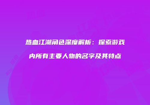 热血江湖角色深度解析：探索游戏内所有主要人物的名字及其特点