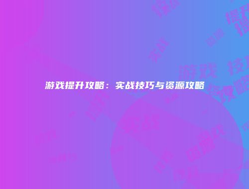 游戏提升攻略：实战技巧与资源攻略
