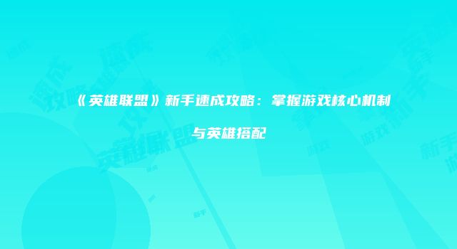 《英雄联盟》新手速成攻略：掌握游戏核心机制与英雄搭配