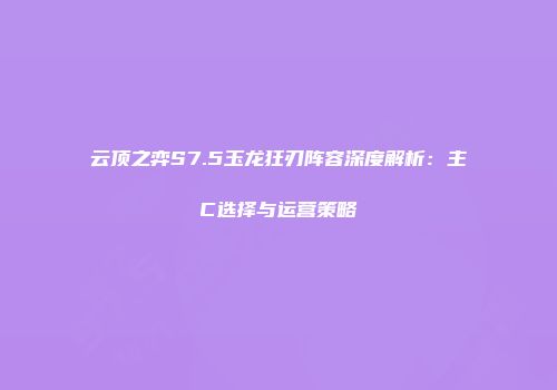 云顶之弈S7.5玉龙狂刃阵容深度解析：主C选择与运营策略