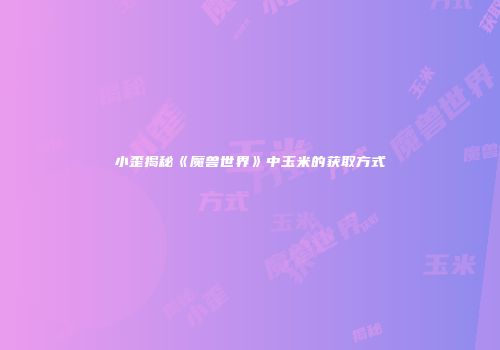 小歪揭秘《魔兽世界》中玉米的获取方式