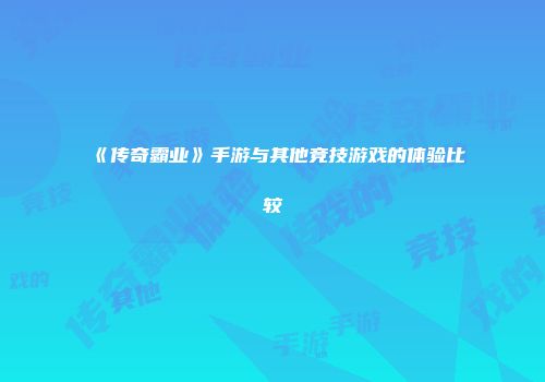 《传奇霸业》手游与其他竞技游戏的体验比较