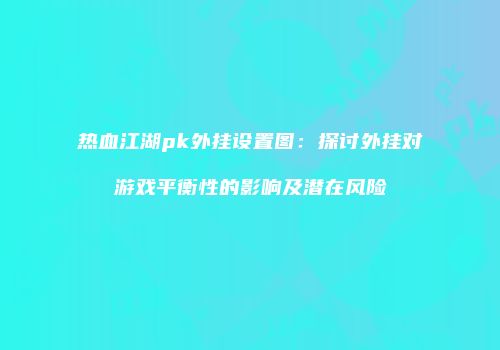 热血江湖pk外挂设置图：探讨外挂对游戏平衡性的影响及潜在风险
