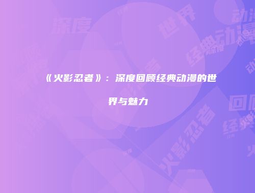 《火影忍者》：深度回顾经典动漫的世界与魅力