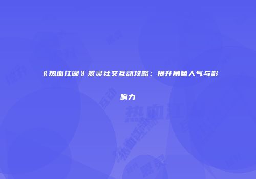 《热血江湖》嚣灵社交互动攻略：提升角色人气与影响力