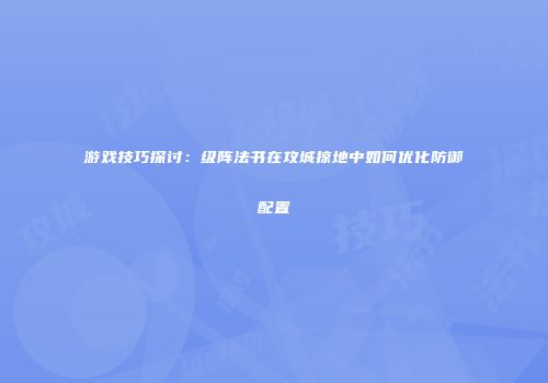 游戏技巧探讨：级阵法书在攻城掠地中如何优化防御配置
