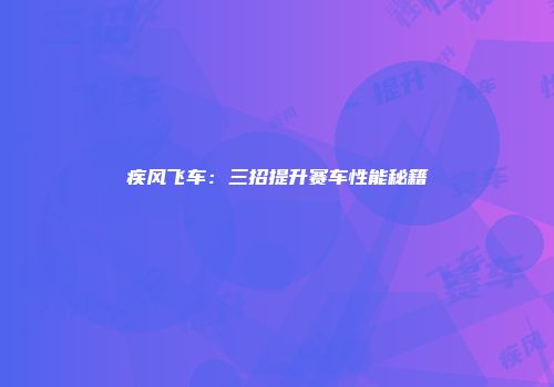 疾风飞车：三招提升赛车性能秘籍