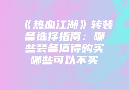 《热血江湖》转装备选择指南：哪些装备值得购买哪些可以不买