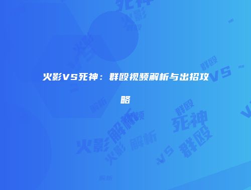 火影VS死神：群殴视频解析与出招攻略
