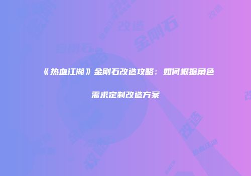 《热血江湖》金刚石改造攻略：如何根据角色需求定制改造方案