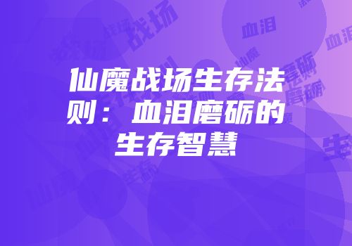 仙魔战场生存法则：血泪磨砺的生存智慧