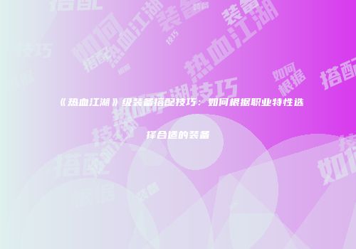 《热血江湖》级装备搭配技巧：如何根据职业特性选择合适的装备