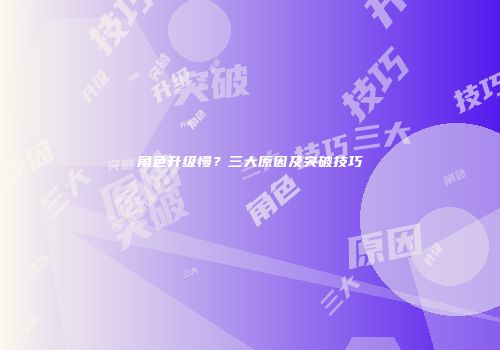 角色升级慢？三大原因及突破技巧