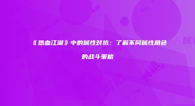 《热血江湖》中的属性对抗：了解不同属性角色的战斗策略